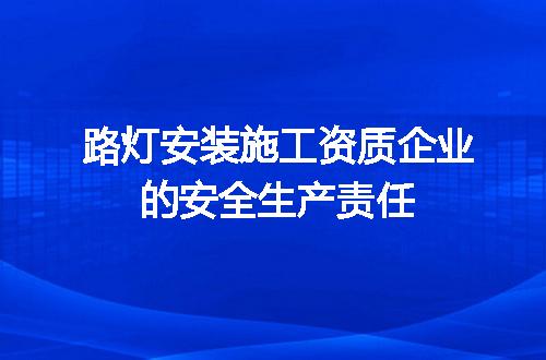 路灯安装施工资质企业的安全生产责任