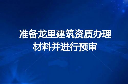 准备龙里建筑资质办理材料并进行预审