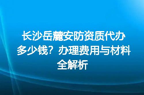 长沙岳麓安防资质代办多少钱？办理费用与材料全解析