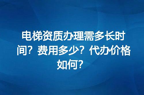 电梯资质办理需多长时间？费用多少？代办价格如何？