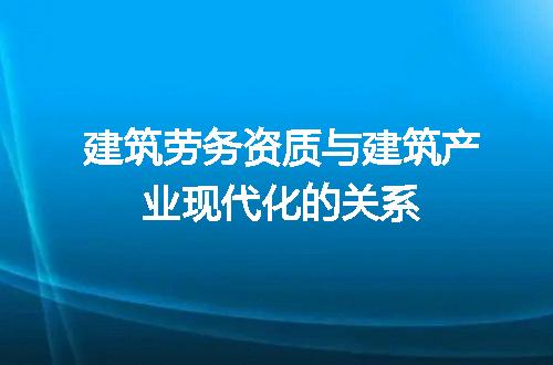 建筑劳务资质与建筑产业现代化的关系