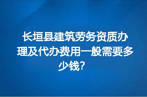 长垣县建筑劳务资质办理及代办费用一般需要多少钱？