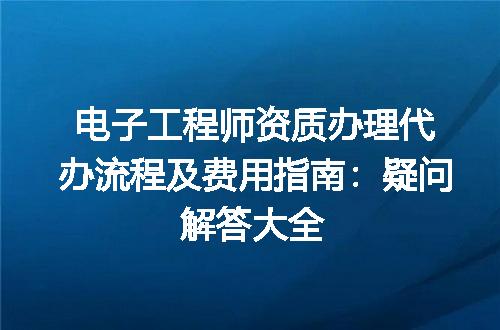 电子工程师资质办理代办流程及费用指南：疑问解答大全