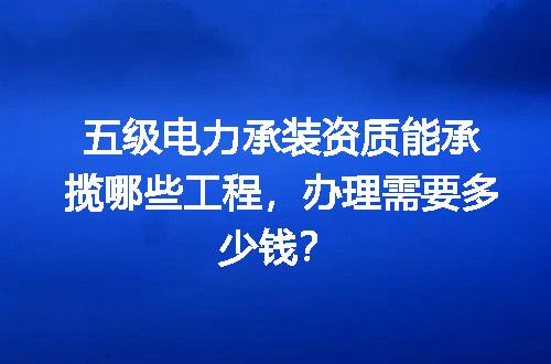五级电力承装资质能承揽哪些工程，办理需要多少钱？