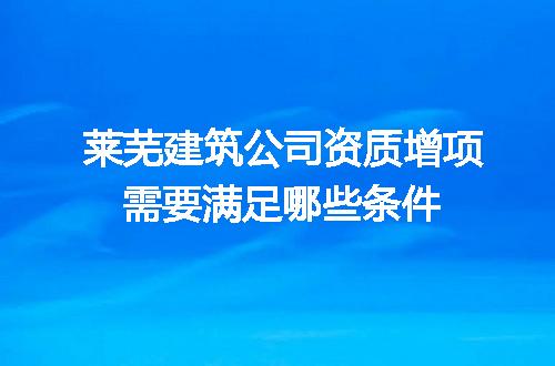 莱芜建筑公司资质增项需要满足哪些条件