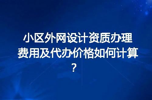 小区外网设计资质办理费用及代办价格如何计算？