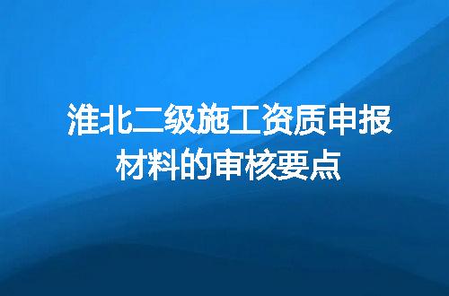 淮北二级施工资质申报材料的审核要点