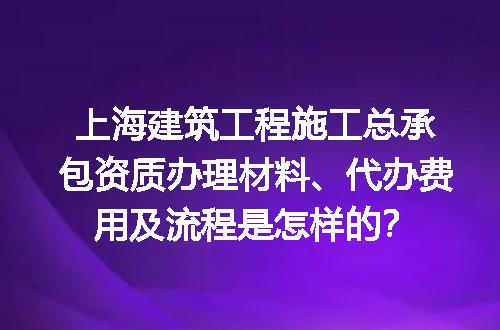 上海建筑工程施工总承包资质办理材料、代办费用及流程是怎样的？