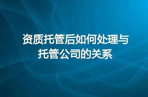 资质托管后如何处理与托管公司的关系