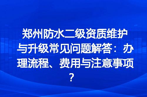 郑州防水二级资质维护与升级常见问题解答：办理流程、费用与注意事项？
