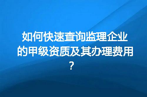 如何快速查询监理企业的甲级资质及其办理费用？