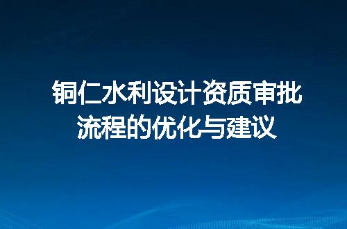 铜仁水利设计资质审批流程的优化与建议