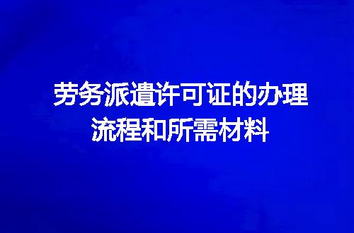 劳务派遣许可证的办理流程和所需材料