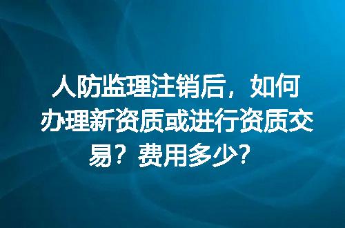 人防监理注销后，如何办理新资质或进行资质交易？费用多少？