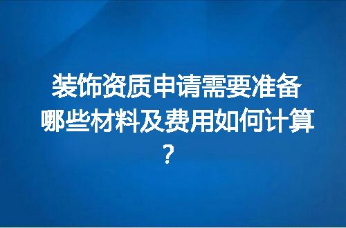 装饰资质申请需要准备哪些材料及费用如何计算？