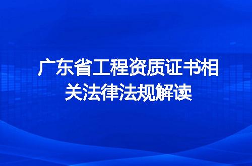 广东省工程资质证书相关法律法规解读