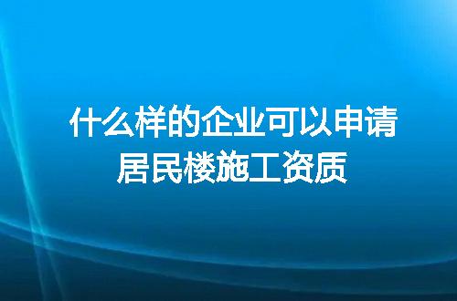 什么样的企业可以申请居民楼施工资质