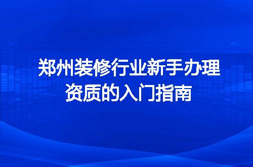 郑州装修行业新手办理资质的入门指南