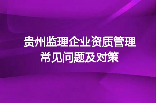 贵州监理企业资质管理常见问题及对策