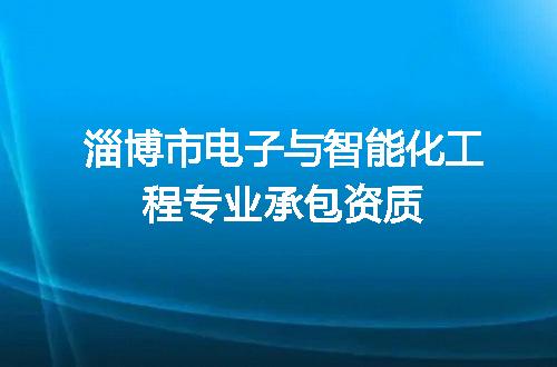 淄博市电子与智能化工程专业承包资质