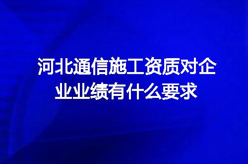 河北通信施工资质对企业业绩有什么要求