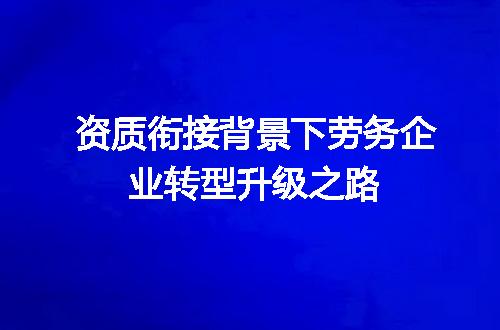 资质衔接背景下劳务企业转型升级之路