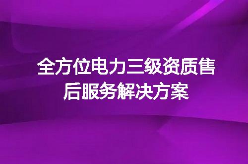 全方位电力三级资质售后服务解决方案