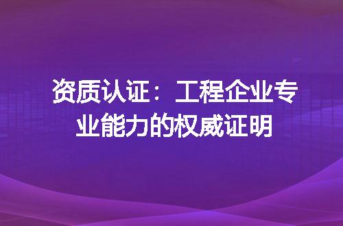 资质认证：工程企业专业能力的权威证明