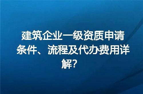 建筑企业一级资质申请条件、流程及代办费用详解？