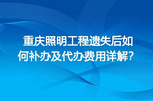 重庆照明工程遗失后如何补办及代办费用详解？