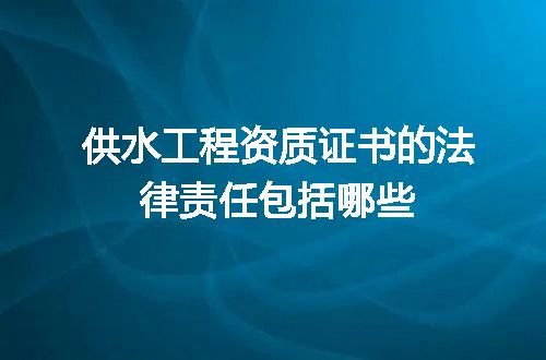 供水工程资质证书的法律责任包括哪些