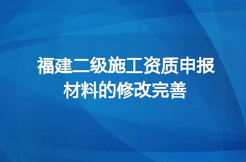 福建二级施工资质申报材料的修改完善