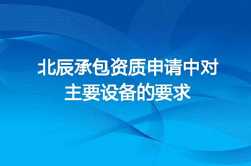 北辰承包资质申请中对主要设备的要求