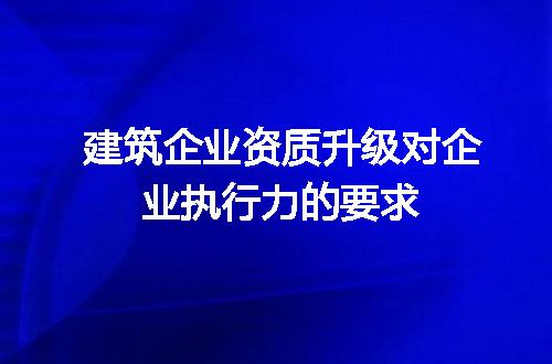 建筑企业资质升级对企业执行力的要求