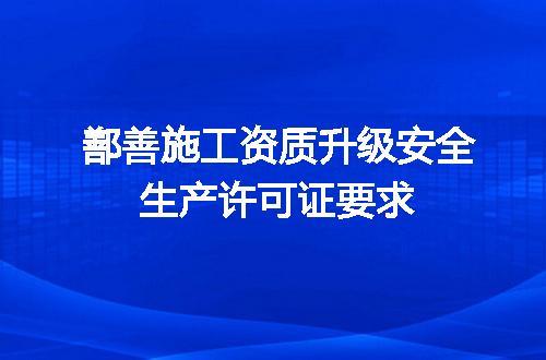 鄯善施工资质升级安全生产许可证要求