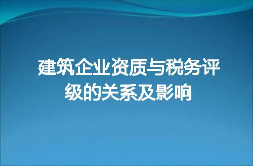 建筑企业资质与税务评级的关系及影响