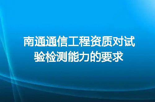 南通通信工程资质对试验检测能力的要求
