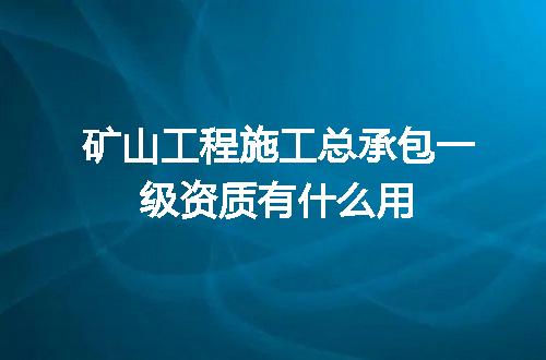 矿山工程施工总承包一级资质有什么用