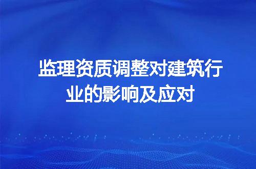 监理资质调整对建筑行业的影响及应对