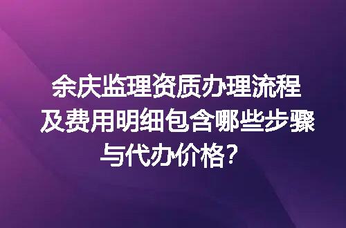 余庆监理资质办理流程及费用明细包含哪些步骤与代办价格？