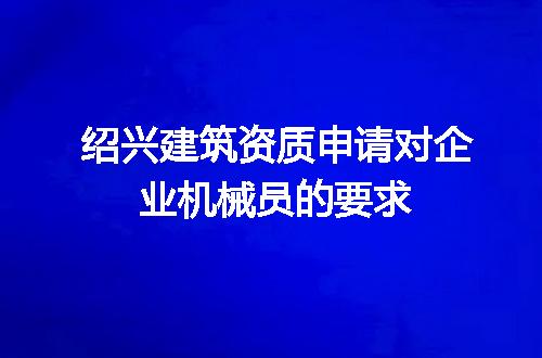 绍兴建筑资质申请对企业机械员的要求
