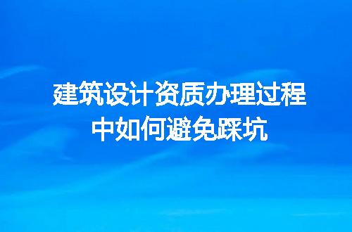 建筑设计资质办理过程中如何避免踩坑