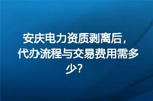 安庆电力资质剥离后，代办流程与交易费用需多少？