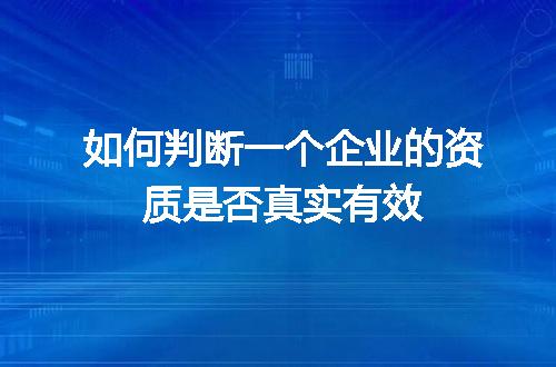 如何判断一个企业的资质是否真实有效