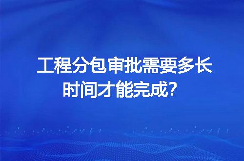 工程分包审批需要多长时间才能完成？