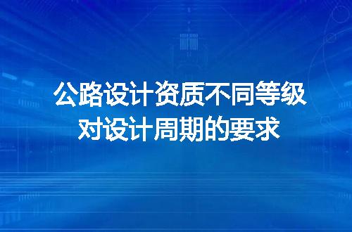 公路设计资质不同等级对设计周期的要求