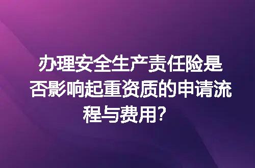 办理安全生产责任险是否影响起重资质的申请流程与费用？