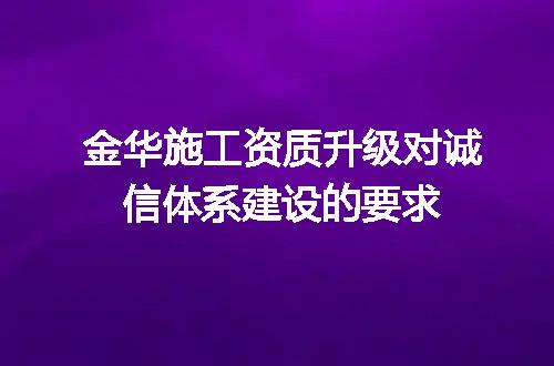 金华施工资质升级对诚信体系建设的要求