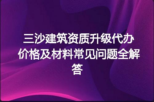 三沙建筑资质升级代办价格及材料常见问题全解答