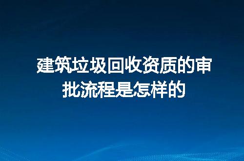 建筑垃圾回收资质的审批流程是怎样的